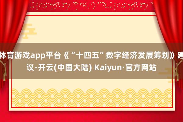 体育游戏app平台《“十四五”数字经济发展筹划》建议-开云(中国大陆) Kaiyun·官方网站