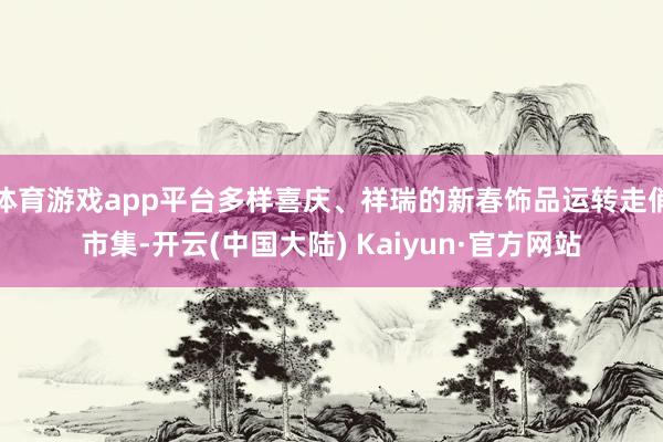 体育游戏app平台多样喜庆、祥瑞的新春饰品运转走俏市集-开云(中国大陆) Kaiyun·官方网站
