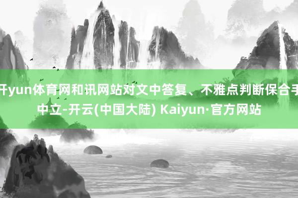 开yun体育网和讯网站对文中答复、不雅点判断保合手中立-开云(中国大陆) Kaiyun·官方网站