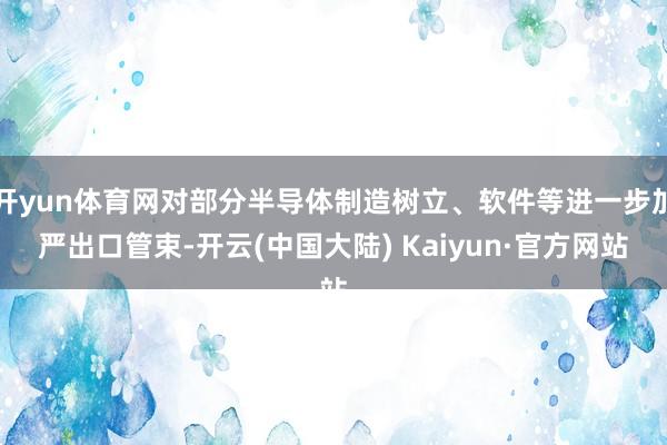开yun体育网对部分半导体制造树立、软件等进一步加严出口管束-开云(中国大陆) Kaiyun·官方网站
