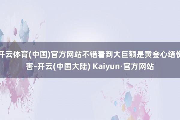 开云体育(中国)官方网站不错看到大巨额是黄金心绪伤害-开云(中国大陆) Kaiyun·官方网站