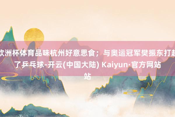 欧洲杯体育品味杭州好意思食；与奥运冠军樊振东打起了乒乓球-开云(中国大陆) Kaiyun·官方网站
