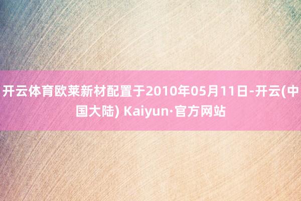 开云体育欧莱新材配置于2010年05月11日-开云(中国大陆) Kaiyun·官方网站
