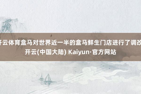 开云体育盒马对世界近一半的盒马鲜生门店进行了调改-开云(中国大陆) Kaiyun·官方网站