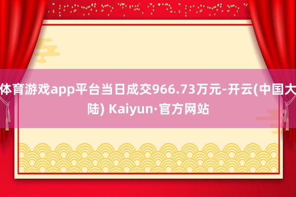体育游戏app平台当日成交966.73万元-开云(中国大陆) Kaiyun·官方网站