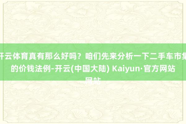 开云体育真有那么好吗？咱们先来分析一下二手车市集的价钱法例-开云(中国大陆) Kaiyun·官方网站