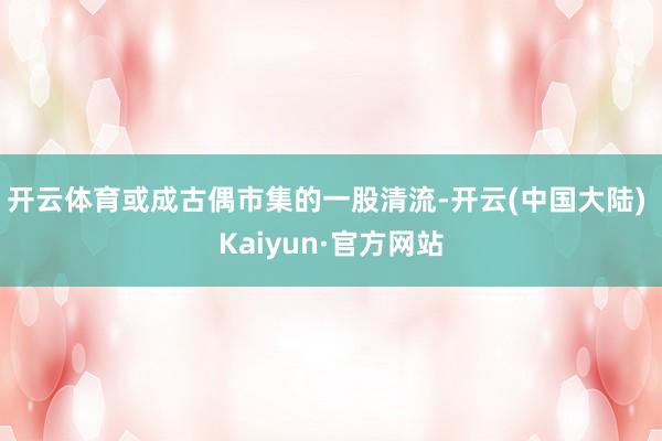 开云体育或成古偶市集的一股清流-开云(中国大陆) Kaiyun·官方网站