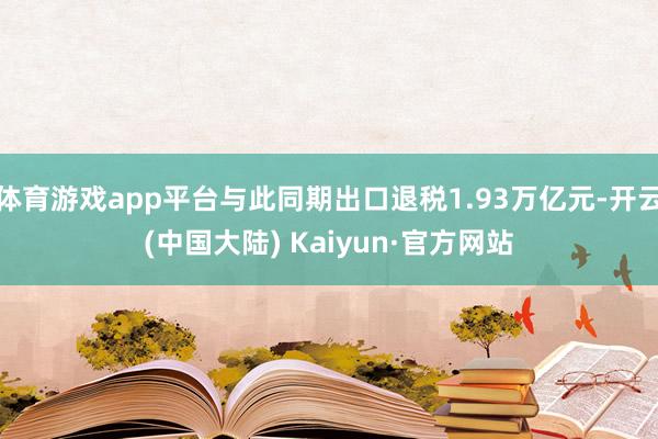 体育游戏app平台与此同期出口退税1.93万亿元-开云(中国大陆) Kaiyun·官方网站