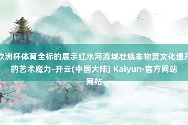 欧洲杯体育全标的展示红水河流域壮族非物资文化遗产的艺术魔力-开云(中国大陆) Kaiyun·官方网站