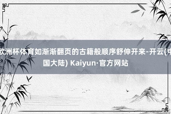 欧洲杯体育如渐渐翻页的古籍般顺序舒伸开来-开云(中国大陆) Kaiyun·官方网站