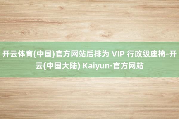 开云体育(中国)官方网站后排为 VIP 行政级座椅-开云(中国大陆) Kaiyun·官方网站