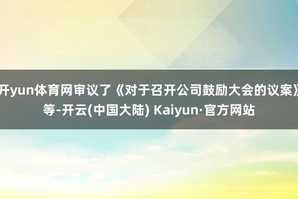 开yun体育网审议了《对于召开公司鼓励大会的议案》等-开云(中国大陆) Kaiyun·官方网站