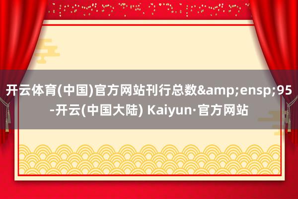 开云体育(中国)官方网站刊行总数&ensp;95-开云(中国大陆) Kaiyun·官方网站
