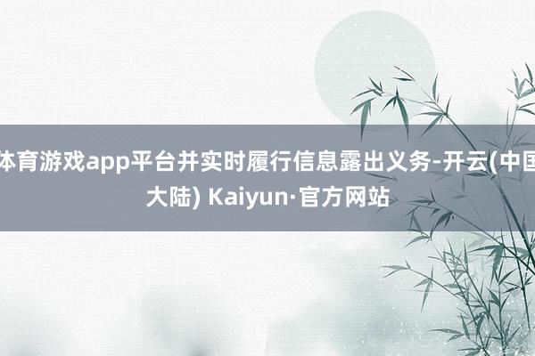 体育游戏app平台并实时履行信息露出义务-开云(中国大陆) Kaiyun·官方网站
