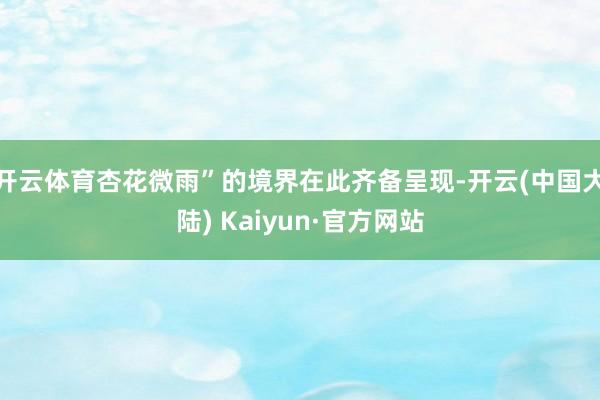 开云体育杏花微雨”的境界在此齐备呈现-开云(中国大陆) Kaiyun·官方网站