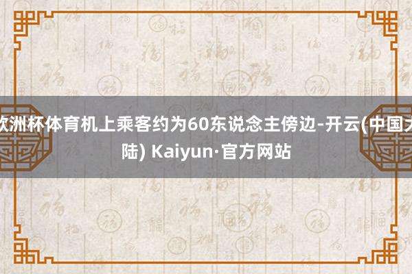 欧洲杯体育机上乘客约为60东说念主傍边-开云(中国大陆) Kaiyun·官方网站