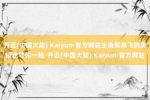 开云(中国大陆) Kaiyun·官方网站主角郭京飞的演技也号称一绝-开云(中国大陆) Kaiyun·官方网站