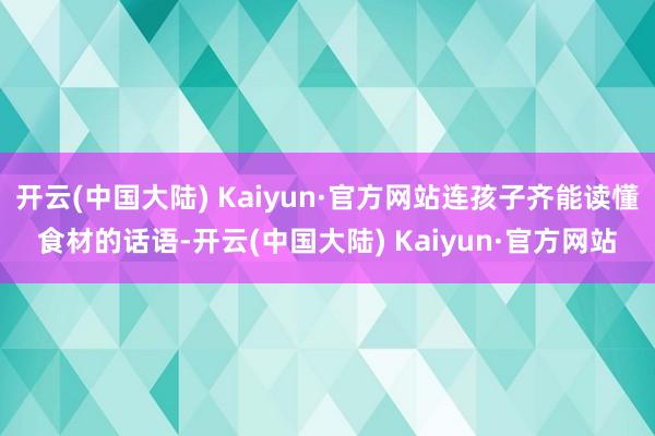开云(中国大陆) Kaiyun·官方网站连孩子齐能读懂食材的话语-开云(中国大陆) Kaiyun·官方网站