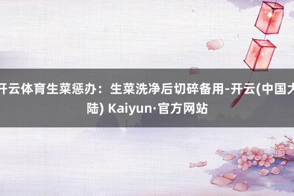开云体育生菜惩办：生菜洗净后切碎备用-开云(中国大陆) Kaiyun·官方网站
