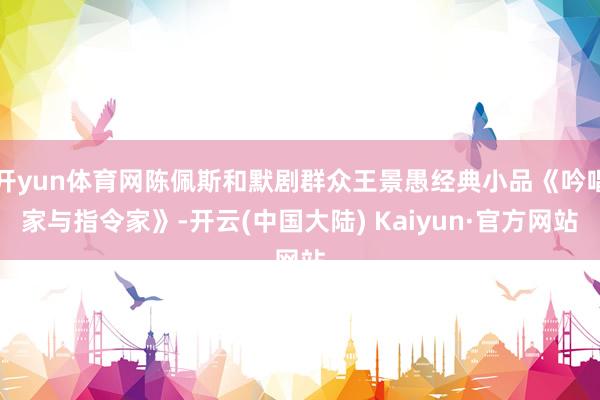 开yun体育网陈佩斯和默剧群众王景愚经典小品《吟唱家与指令家》-开云(中国大陆) Kaiyun·官方网站