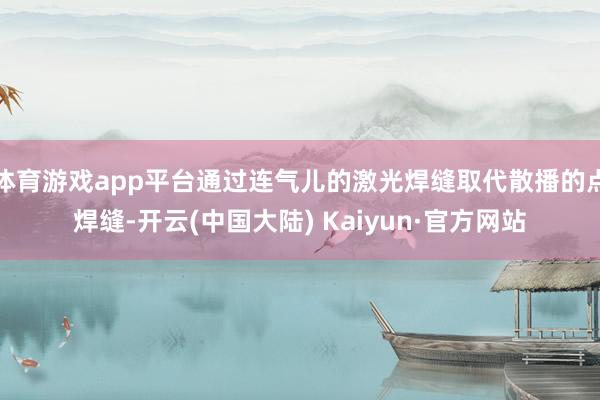 体育游戏app平台通过连气儿的激光焊缝取代散播的点焊缝-开云(中国大陆) Kaiyun·官方网站