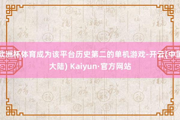 欧洲杯体育成为该平台历史第二的单机游戏-开云(中国大陆) Kaiyun·官方网站