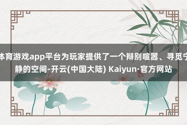 体育游戏app平台为玩家提供了一个辩别喧嚣、寻觅宁静的空间-开云(中国大陆) Kaiyun·官方网站