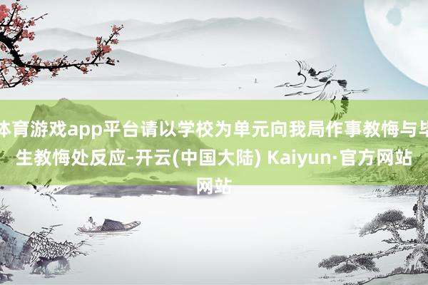 体育游戏app平台请以学校为单元向我局作事教悔与毕生教悔处反应-开云(中国大陆) Kaiyun·官方网站