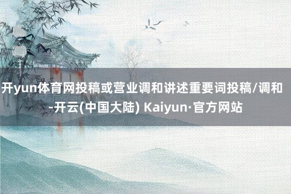 开yun体育网投稿或营业调和讲述重要词投稿/调和  -开云(中国大陆) Kaiyun·官方网站