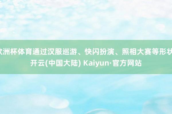 欧洲杯体育通过汉服巡游、快闪扮演、照相大赛等形状-开云(中国大陆) Kaiyun·官方网站