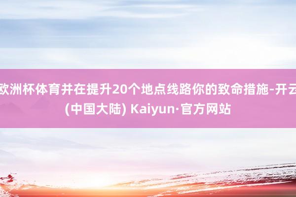 欧洲杯体育并在提升20个地点线路你的致命措施-开云(中国大陆) Kaiyun·官方网站