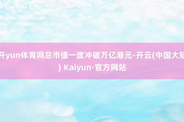开yun体育网总市值一度冲破万亿港元-开云(中国大陆) Kaiyun·官方网站