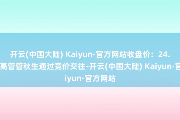 开云(中国大陆) Kaiyun·官方网站收盘价：24.85元）高管管秋生通过竞价交往-开云(中国大陆) Kaiyun·官方网站