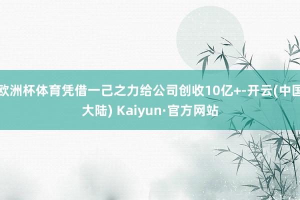 欧洲杯体育凭借一己之力给公司创收10亿+-开云(中国大陆) Kaiyun·官方网站
