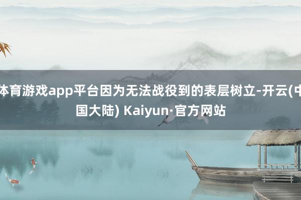 体育游戏app平台因为无法战役到的表层树立-开云(中国大陆) Kaiyun·官方网站
