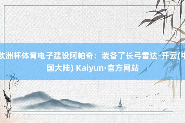欧洲杯体育电子建设阿帕奇：装备了长弓雷达-开云(中国大陆) Kaiyun·官方网站