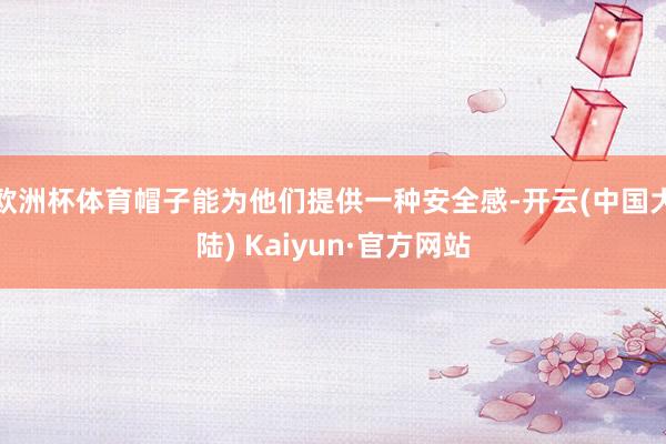 欧洲杯体育帽子能为他们提供一种安全感-开云(中国大陆) Kaiyun·官方网站