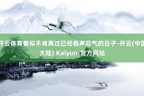 开云体育姜似不肯再过已经吞声忍气的日子-开云(中国大陆) Kaiyun·官方网站