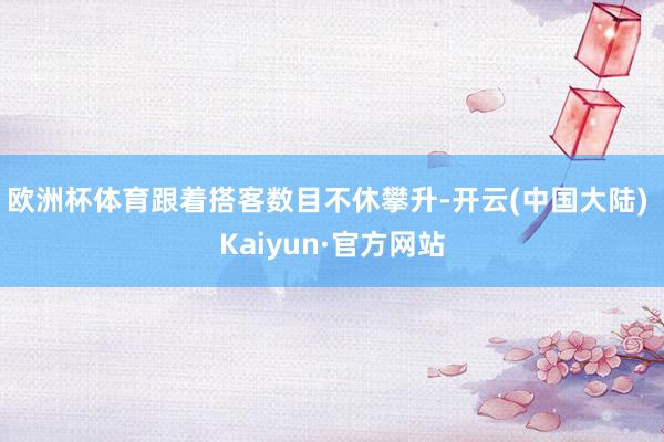 欧洲杯体育跟着搭客数目不休攀升-开云(中国大陆) Kaiyun·官方网站