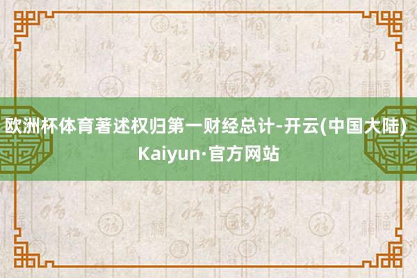 欧洲杯体育著述权归第一财经总计-开云(中国大陆) Kaiyun·官方网站