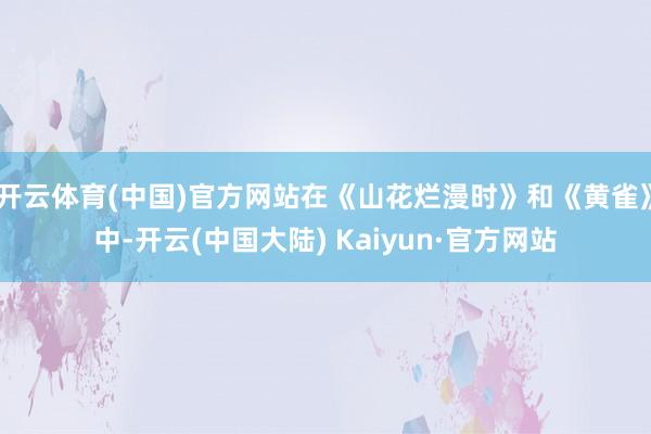 开云体育(中国)官方网站在《山花烂漫时》和《黄雀》中-开云(中国大陆) Kaiyun·官方网站