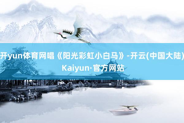 开yun体育网唱《阳光彩虹小白马》-开云(中国大陆) Kaiyun·官方网站