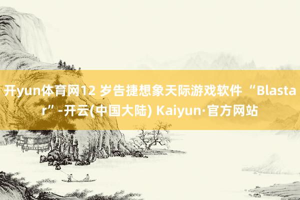 开yun体育网12 岁告捷想象天际游戏软件 “Blastar”-开云(中国大陆) Kaiyun·官方网站
