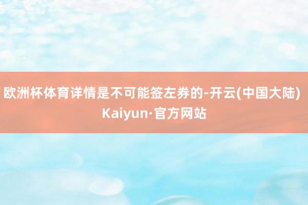 欧洲杯体育详情是不可能签左券的-开云(中国大陆) Kaiyun·官方网站