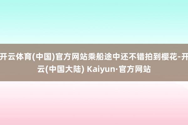开云体育(中国)官方网站乘船途中还不错拍到樱花-开云(中国大陆) Kaiyun·官方网站