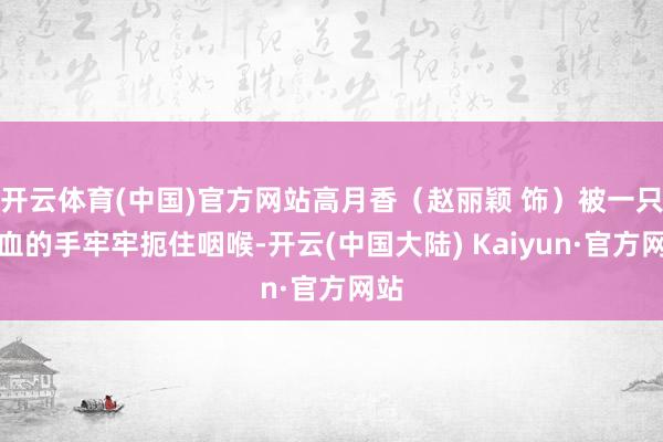 开云体育(中国)官方网站高月香（赵丽颖 饰）被一只染血的手牢牢扼住咽喉-开云(中国大陆) Kaiyun·官方网站