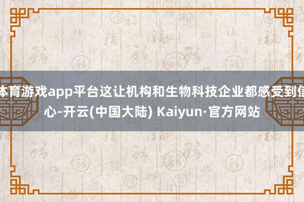 体育游戏app平台这让机构和生物科技企业都感受到信心-开云(中国大陆) Kaiyun·官方网站