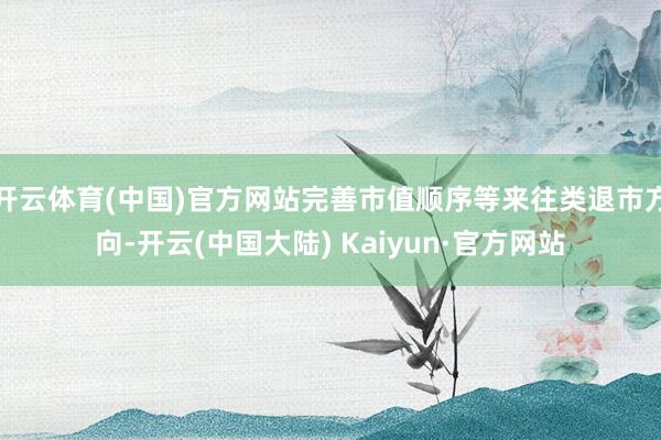 开云体育(中国)官方网站完善市值顺序等来往类退市方向-开云(中国大陆) Kaiyun·官方网站