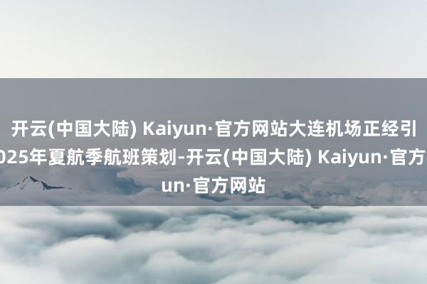 开云(中国大陆) Kaiyun·官方网站大连机场正经引申2025年夏航季航班策划-开云(中国大陆) Kaiyun·官方网站