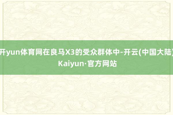 开yun体育网在良马X3的受众群体中-开云(中国大陆) Kaiyun·官方网站
